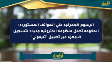 الرسوم الجمركية على الهواتف المستوردة: الحكومة تطلق منظومة إلكترونية جديدة لتسجيل الأجهزة عبر تطبيق “تليفوني”